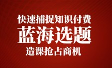 快速捕捉知识付费蓝海选题，造课抢占商机